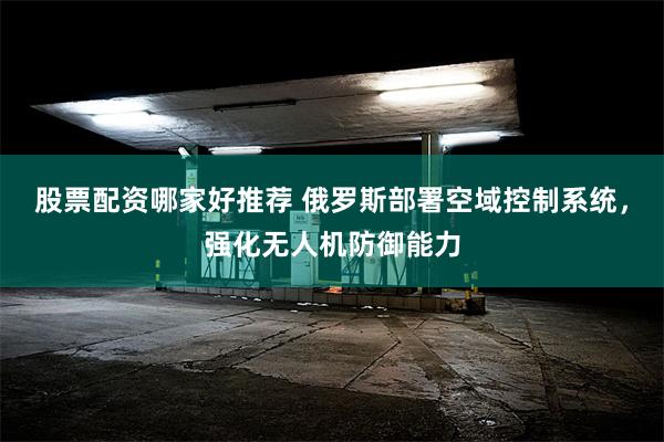 股票配资哪家好推荐 俄罗斯部署空域控制系统，强化无人机防御能力