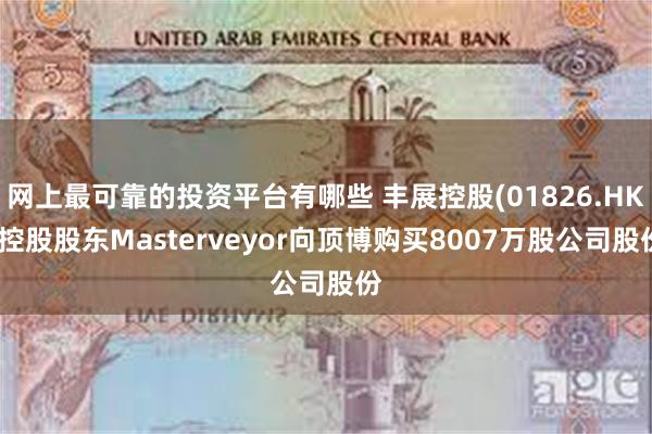网上最可靠的投资平台有哪些 丰展控股(01826.HK)控股股东Masterveyor向顶博购买8007万股公司股份
