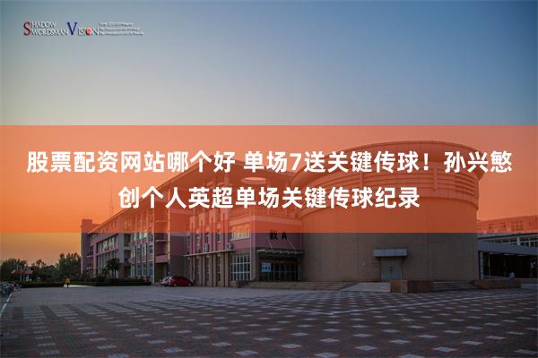 股票配资网站哪个好 单场7送关键传球！孙兴慜创个人英超单场关键传球纪录
