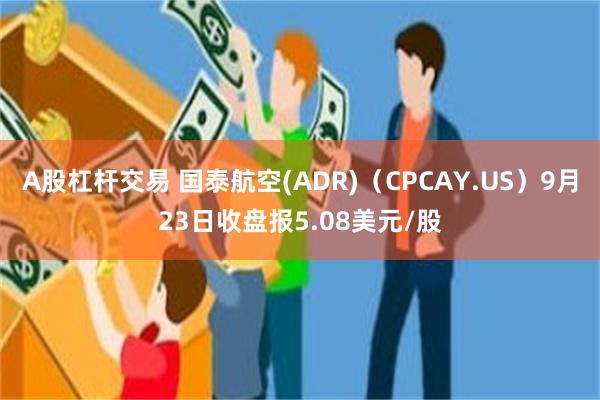 A股杠杆交易 国泰航空(ADR)（CPCAY.US）9月23日收盘报5.08美元/股