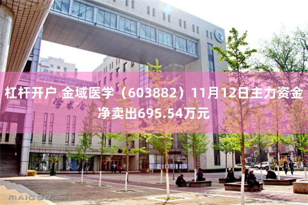 杠杆开户 金域医学（603882）11月12日主力资金净卖出695.54万元