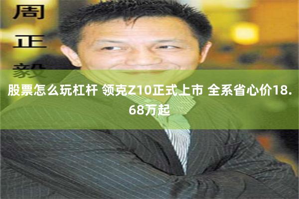 股票怎么玩杠杆 领克Z10正式上市 全系省心价18.68万起