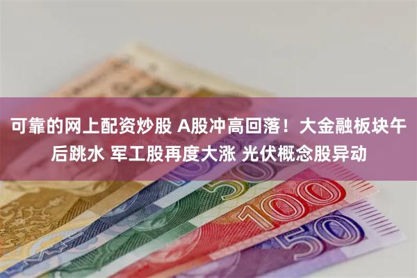 可靠的网上配资炒股 A股冲高回落！大金融板块午后跳水 军工股再度大涨 光伏概念股异动