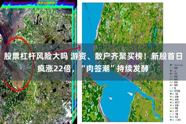 股票杠杆风险大吗 游资、散户齐聚买榜！新股首日疯涨22倍，“肉签潮”持续发酵