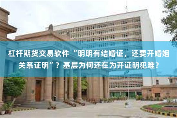 杠杆期货交易软件 “明明有结婚证，还要开婚姻关系证明”？基层为何还在为开证明犯难？