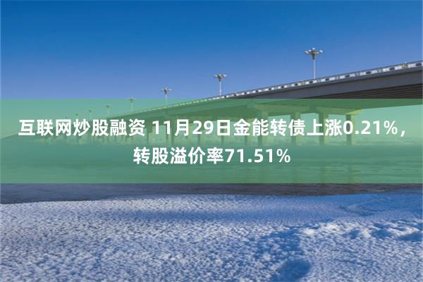 互联网炒股融资 11月29日金能转债上涨0.21%，转股溢价率71.51%