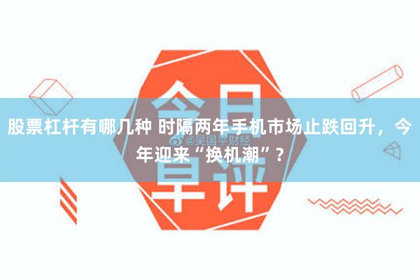 股票杠杆有哪几种 时隔两年手机市场止跌回升，今年迎来“换机潮”？