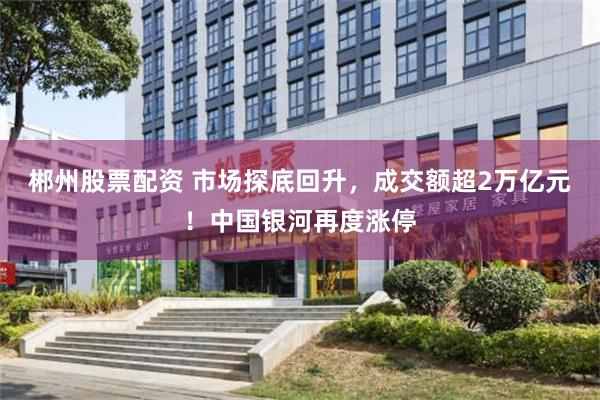 郴州股票配资 市场探底回升，成交额超2万亿元！中国银河再度涨停