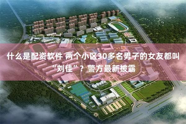 什么是配资软件 两个小区30多名男子的女友都叫“刘佳”？警方最新披露