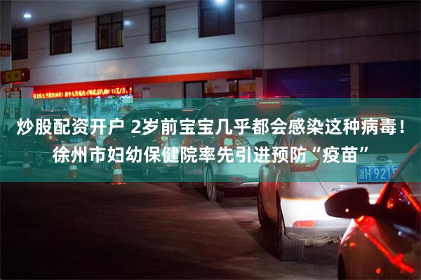 炒股配资开户 2岁前宝宝几乎都会感染这种病毒！徐州市妇幼保健院率先引进预防“疫苗”