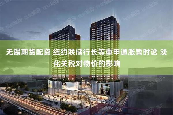 无锡期货配资 纽约联储行长等重申通胀暂时论 淡化关税对物价的影响