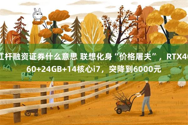 杠杆融资证券什么意思 联想化身“价格屠夫”，RTX4060+24GB+14核心i7，突降到6000元