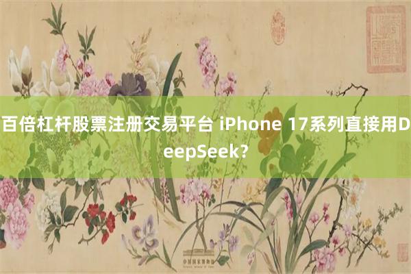 百倍杠杆股票注册交易平台 iPhone 17系列直接用DeepSeek？