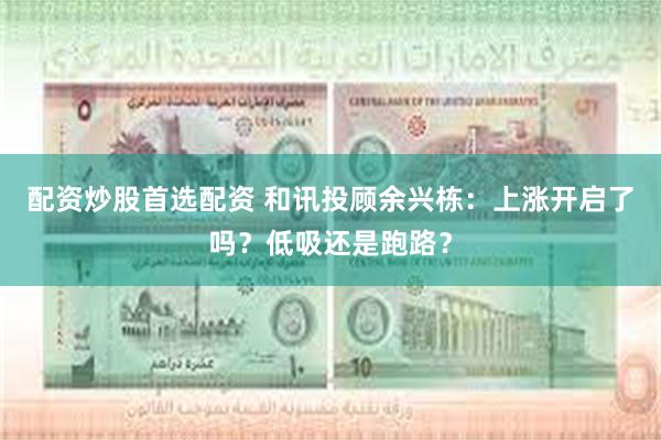 配资炒股首选配资 和讯投顾余兴栋：上涨开启了吗？低吸还是跑路？
