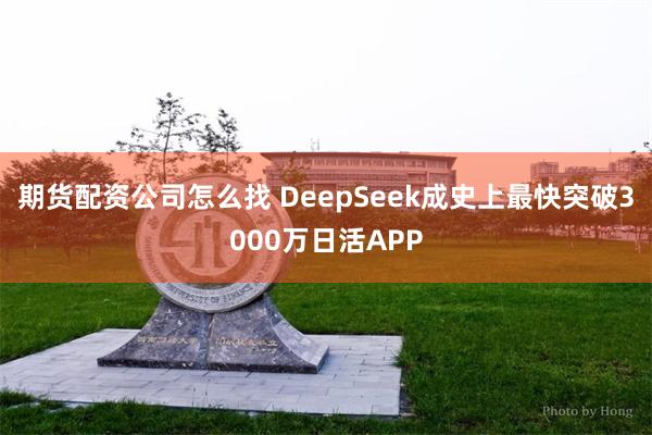 期货配资公司怎么找 DeepSeek成史上最快突破3000万日活APP