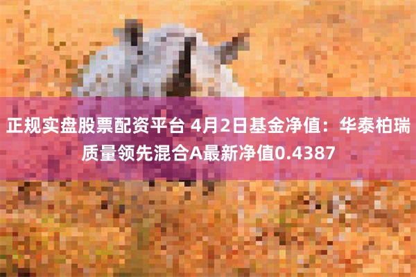 正规实盘股票配资平台 4月2日基金净值：华泰柏瑞质量领先混合A最新净值0.4387