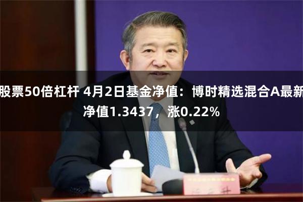 股票50倍杠杆 4月2日基金净值：博时精选混合A最新净值1.3437，涨0.22%