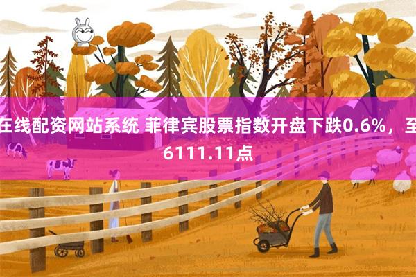 在线配资网站系统 菲律宾股票指数开盘下跌0.6%，至6111.11点