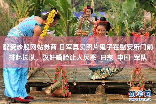 配资炒股网站券商 日军真实照片鬼子在慰安所门前排起长队，汉奸嘴脸让人厌恶_日寇_中国_军队