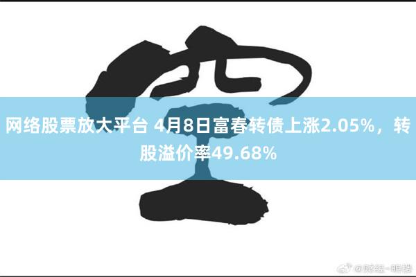 网络股票放大平台 4月8日富春转债上涨2.05%，转股溢价率49.68%