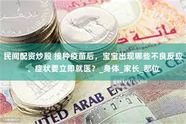 民间配资炒股 接种疫苗后，宝宝出现哪些不良反应、症状要立即就医？_身体_家长_部位