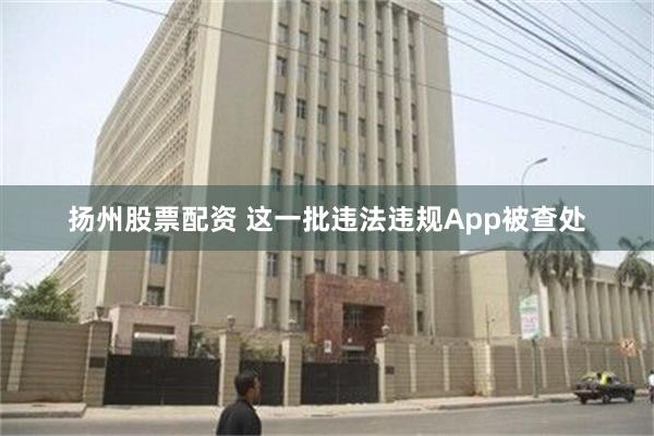 扬州股票配资 这一批违法违规App被查处