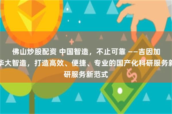 佛山炒股配资 中国智造，不止可靠 ——吉因加携手华大智造，打造高效、便捷、专业的国产化科研服务新范式