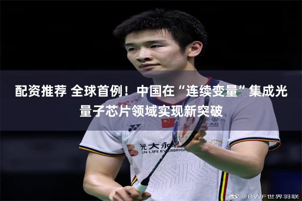 配资推荐 全球首例！中国在“连续变量”集成光量子芯片领域实现新突破