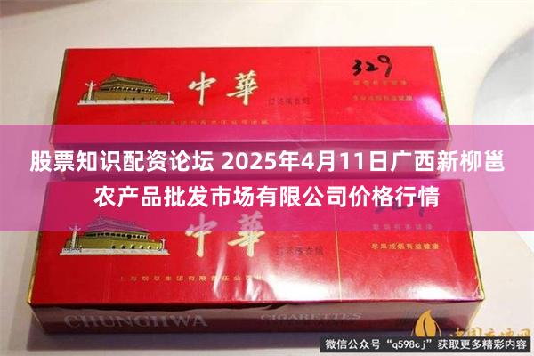 股票知识配资论坛 2025年4月11日广西新柳邕农产品批发市场有限公司价格行情