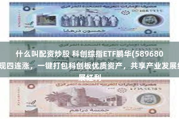 什么叫配资炒股 科创综指ETF鹏华(589680)实现四连涨，一键打包科创板优质资产，共享产业发展红利