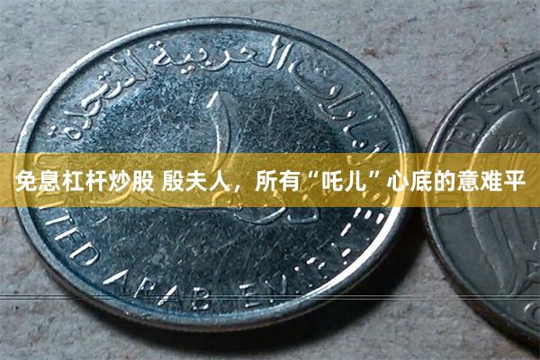 免息杠杆炒股 殷夫人，所有“吒儿”心底的意难平