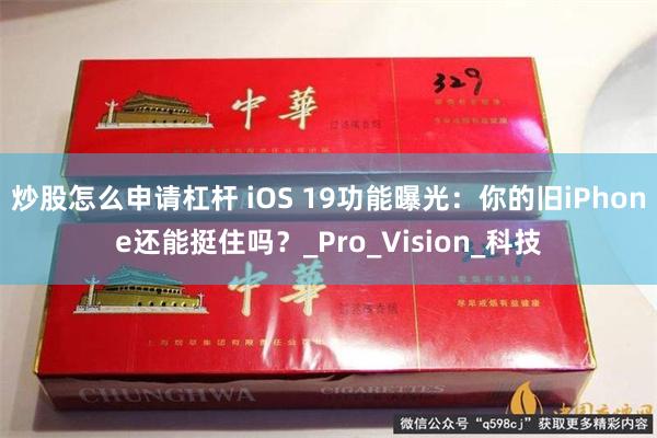 炒股怎么申请杠杆 iOS 19功能曝光：你的旧iPhone还能挺住吗？_Pro_Vision_科技