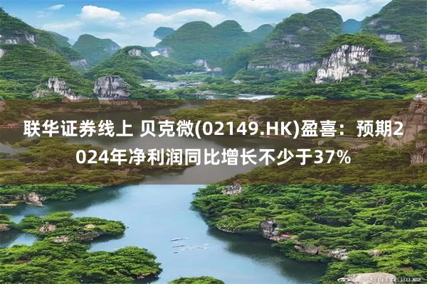联华证券线上 贝克微(02149.HK)盈喜：预期2024年净利润同比增长不少于37%