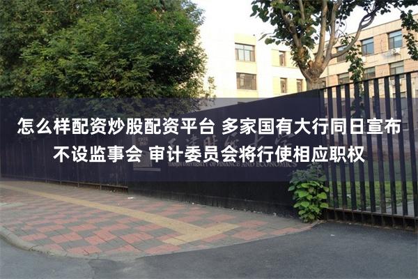 怎么样配资炒股配资平台 多家国有大行同日宣布不设监事会 审计委员会将行使相应职权