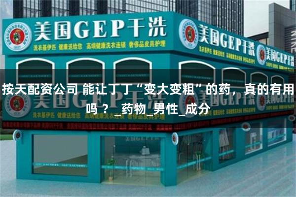 按天配资公司 能让丁丁“变大变粗”的药，真的有用吗 ？_药物_男性_成分