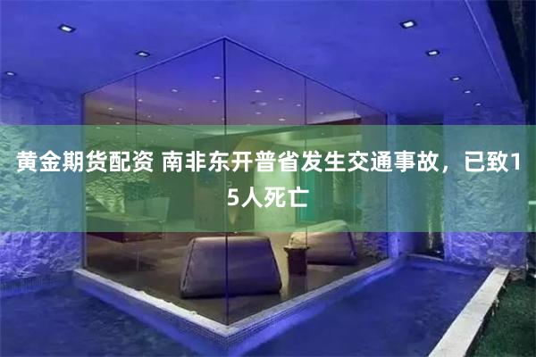 黄金期货配资 南非东开普省发生交通事故，已致15人死亡