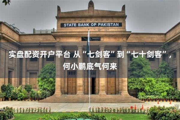 实盘配资开户平台 从“七剑客”到“七十剑客”，何小鹏底气何来