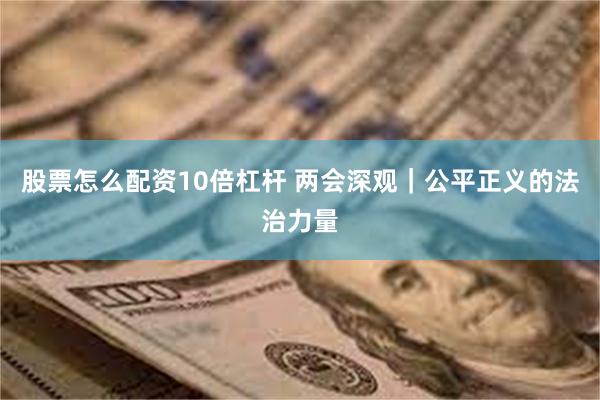 股票怎么配资10倍杠杆 两会深观｜公平正义的法治力量