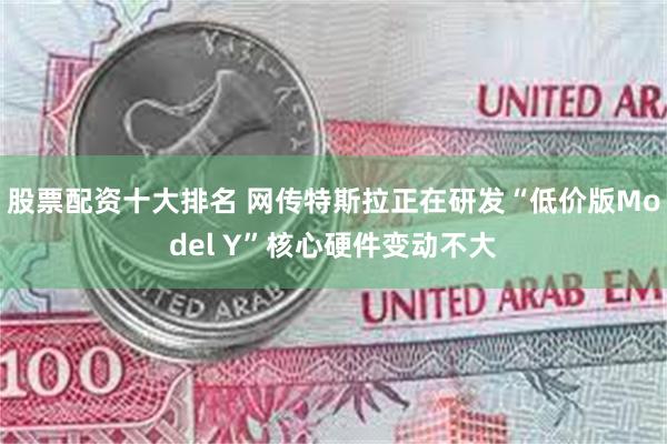 股票配资十大排名 网传特斯拉正在研发“低价版Model Y”核心硬件变动不大