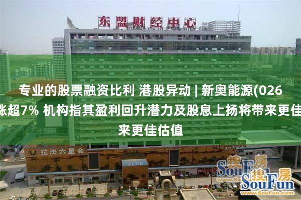 专业的股票融资比利 港股异动 | 新奥能源(02688)涨超7% 机构指其盈利回升潜力及股息上扬将带来更佳估值