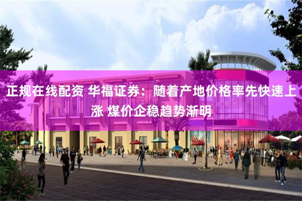 正规在线配资 华福证券：随着产地价格率先快速上涨 煤价企稳趋势渐明