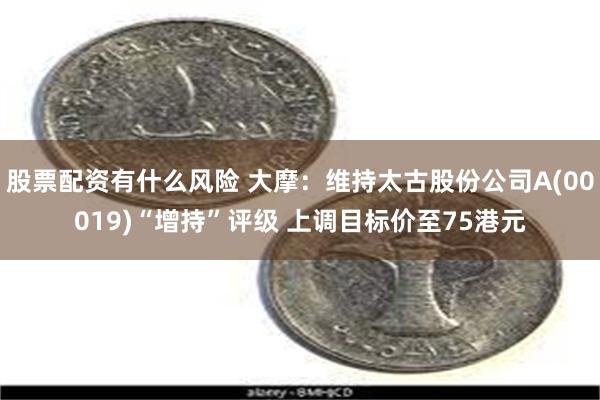 股票配资有什么风险 大摩：维持太古股份公司A(00019)“增持”评级 上调目标价至75港元