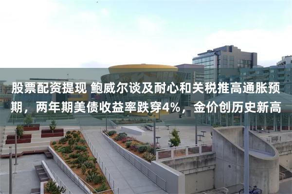 股票配资提现 鲍威尔谈及耐心和关税推高通胀预期，两年期美债收益率跌穿4%，金价创历史新高