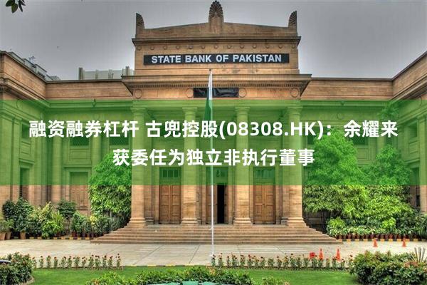 融资融券杠杆 古兜控股(08308.HK)：余耀来获委任为独立非执行董事