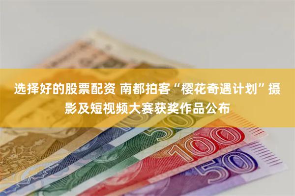 选择好的股票配资 南都拍客“樱花奇遇计划”摄影及短视频大赛获奖作品公布