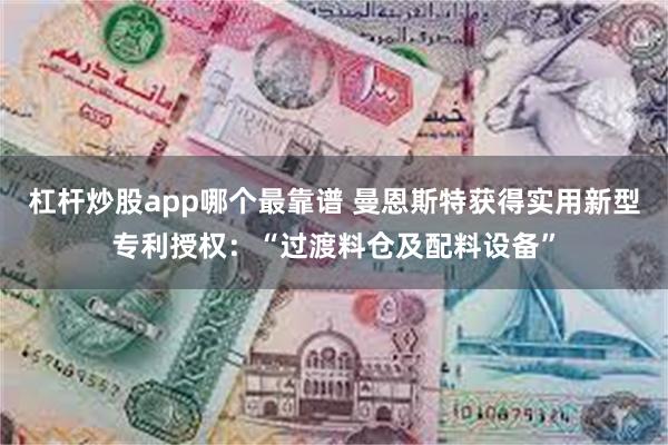 杠杆炒股app哪个最靠谱 曼恩斯特获得实用新型专利授权：“过渡料仓及配料设备”