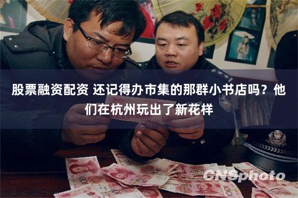 股票融资配资 还记得办市集的那群小书店吗？他们在杭州玩出了新花样