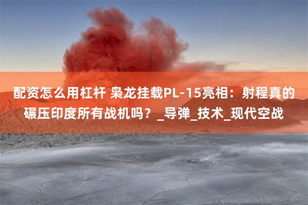 配资怎么用杠杆 枭龙挂载PL-15亮相：射程真的碾压印度所有战机吗？_导弹_技术_现代空战