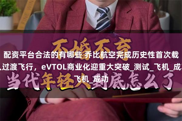 配资平台合法的有哪些 乔比航空完成历史性首次载人过渡飞行，eVTOL商业化迎重大突破_测试_飞机_成功