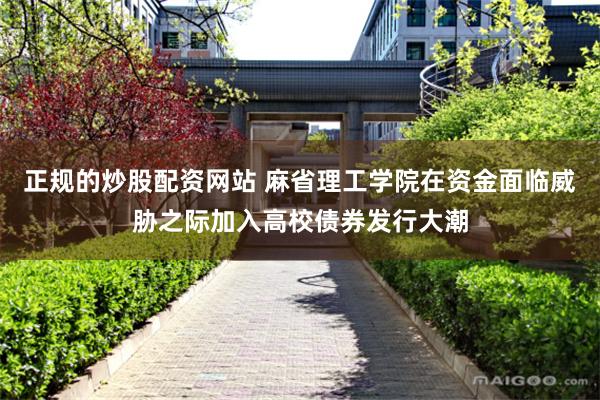 正规的炒股配资网站 麻省理工学院在资金面临威胁之际加入高校债券发行大潮
